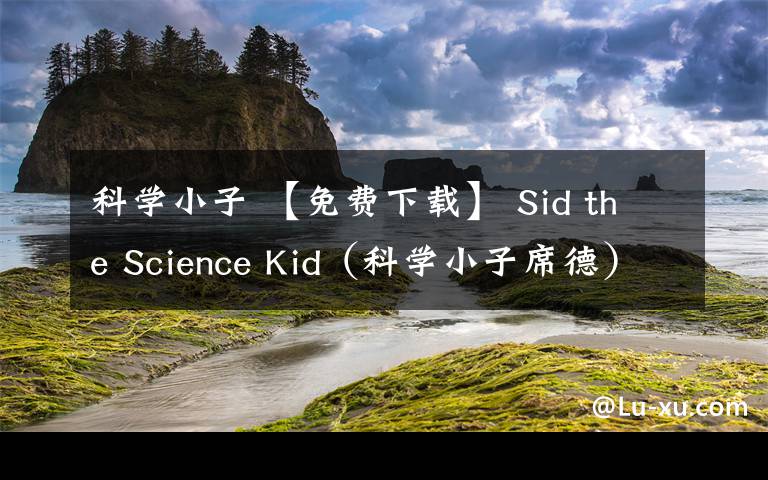 科学小子 【免费下载】 Sid the Science Kid（科学小子席德）- 原版动画片让孩子像科学家一样思考：中文63集+英文40集