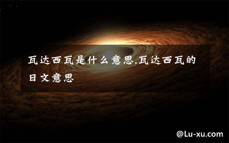 瓦达西瓦是什么意思,瓦达西瓦的日文意思