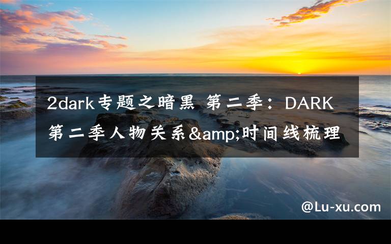 2dark专题之暗黑 第二季：DARK第二季人物关系&时间线梳理，疯狂剧透慎入