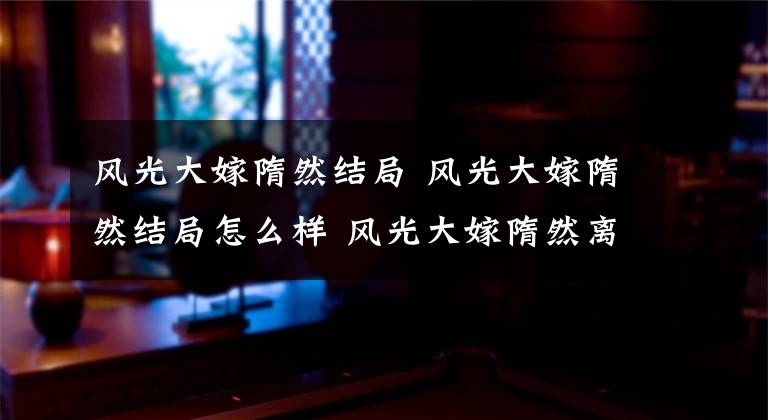 风光大嫁隋然结局 风光大嫁隋然结局怎么样 风光大嫁隋然离婚