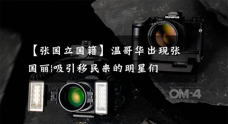【张国立国籍】温哥华出现张国丽|吸引移民来的明星们