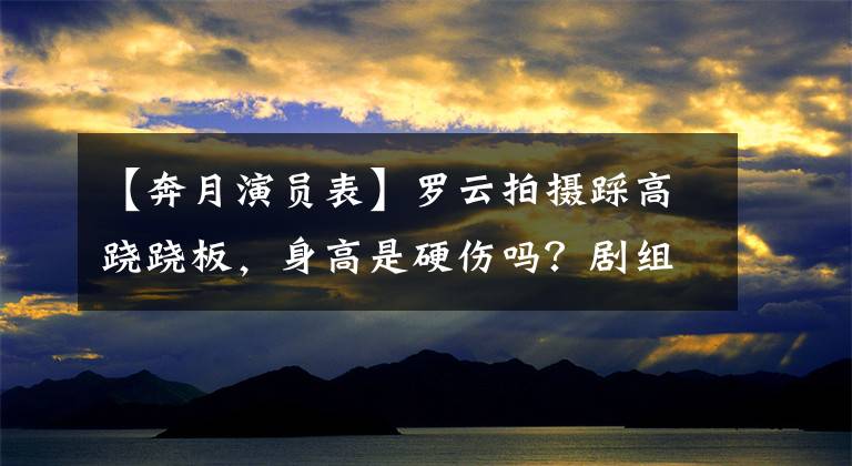 【奔月演员表】罗云拍摄踩高跷跷板，身高是硬伤吗？剧组的衣着显示演员素养