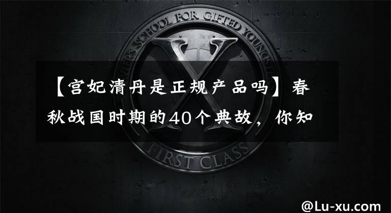 【宫妃清丹是正规产品吗】春秋战国时期的40个典故，你知道多少个？