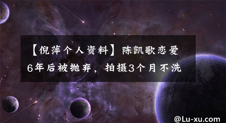 【倪萍个人资料】陈凯歌恋爱6年后被抛弃，拍摄3个月不洗头，倪萍为什么出演功勋？