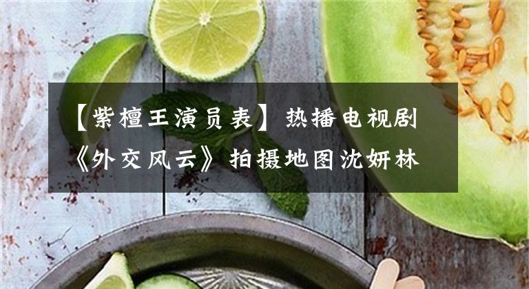 【紫檀王演员表】热播电视剧《外交风云》拍摄地图沈妍林是龙门人