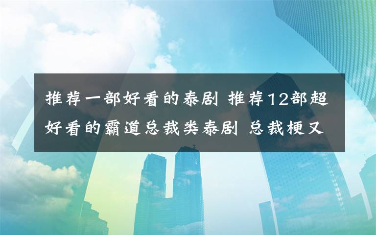 推荐一部好看的泰剧 推荐12部超好看的霸道总裁类泰剧 总裁梗又甜又虐玛丽苏爆表