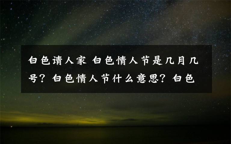 白色请人家 白色情人节是几月几号？白色情人节什么意思？白色情人节起源寓意