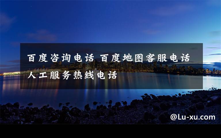 百度咨询电话 百度地图客服电话人工服务热线电话