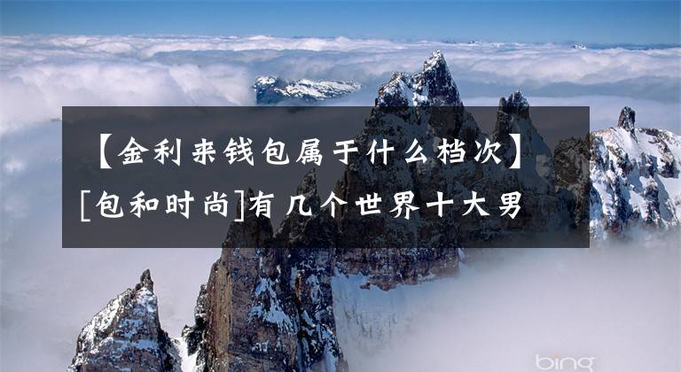 【金利来钱包属于什么档次】[包和时尚]有几个世界十大男士包。