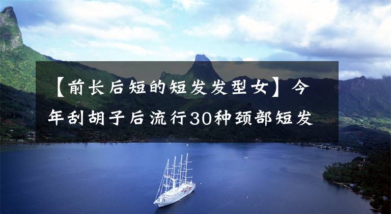【前长后短的短发发型女】今年刮胡子后流行30种颈部短发