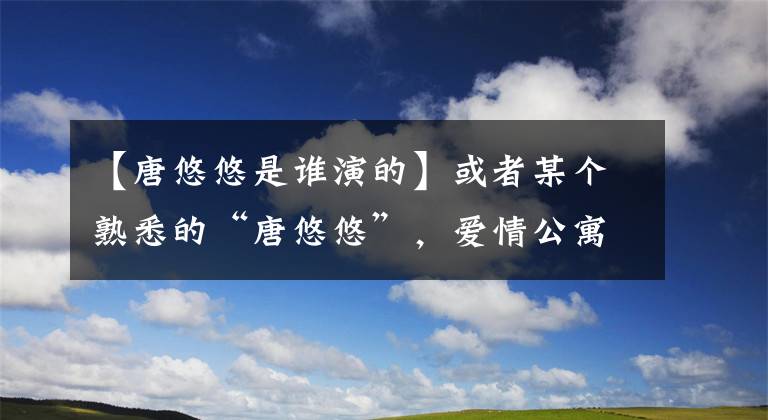 【唐悠悠是谁演的】或者某个熟悉的“唐悠悠”，爱情公寓中的邓稼先，你知道多少？