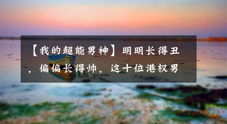 【我的超能男神】明明长得丑，偏偏长得帅，这十位港权男神在气质上赢了。
