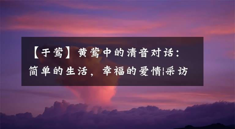 【于莺】黄莺中的清音对话：简单的生活，幸福的爱情|采访