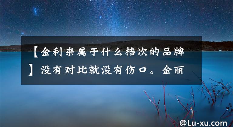 【金利来属于什么档次的品牌】没有对比就没有伤口。金丽来到海兰家，谁是谁是谁，谁是男神。