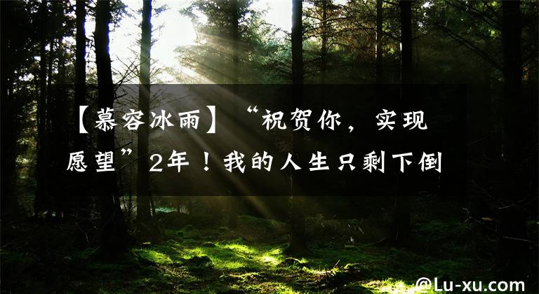 【慕容冰雨】“祝贺你，实现愿望”2年！我的人生只剩下倒计时两年了。……。