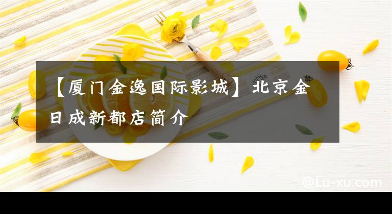 【厦门金逸国际影城】北京金日成新都店简介