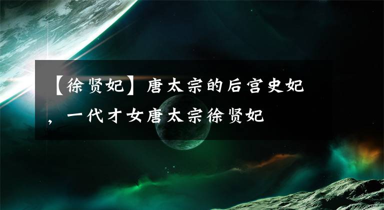 【徐贤妃】唐太宗的后宫史妃，一代才女唐太宗徐贤妃