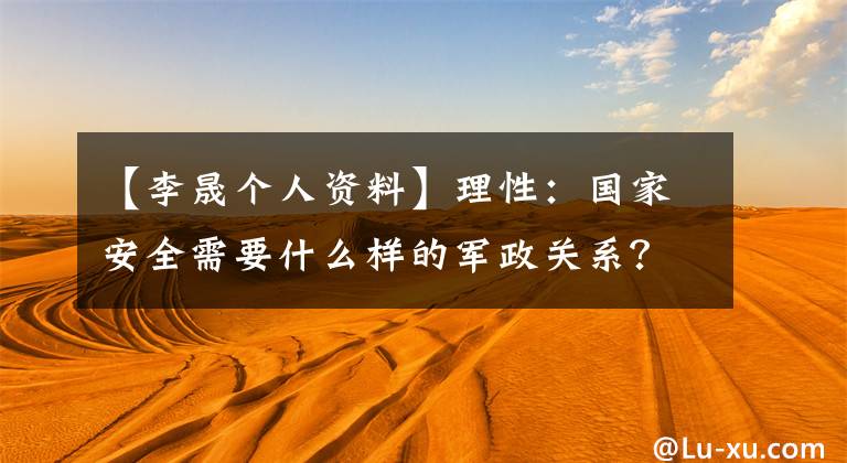 【李晟个人资料】理性：国家安全需要什么样的军政关系？