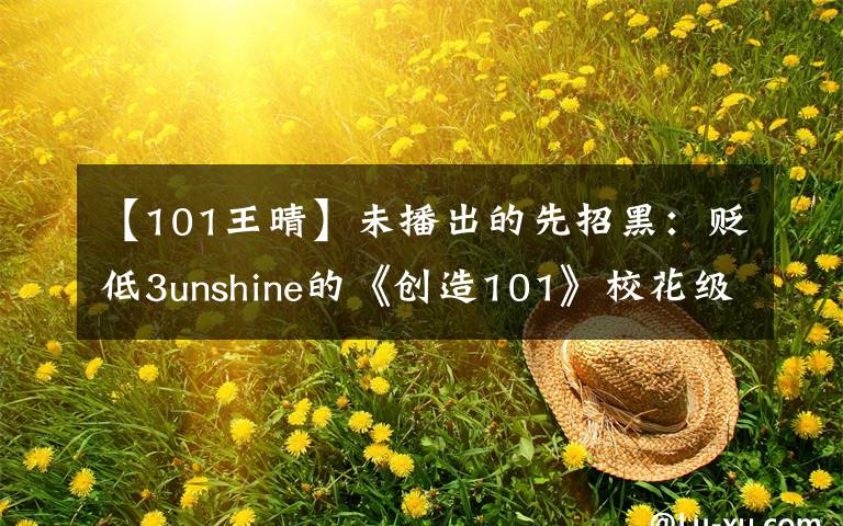 【101王晴】未播出的先招黑：贬低3unshine的《创造101》校花级选手遭到了未审追