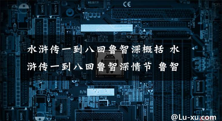 水浒传一到八回鲁智深概括 水浒传一到八回鲁智深情节 鲁智深倒拔垂杨柳200字
