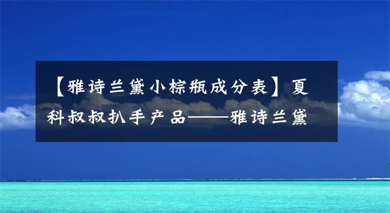 【雅诗兰黛小棕瓶成分表】夏科叔叔扒手产品——雅诗兰黛小棕瓶(推力)