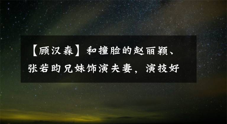 【顾汉森】和撞脸的赵丽颖、张若昀兄妹饰演夫妻，演技好，敬业，但不红。