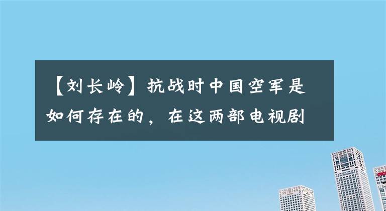 【刘长岭】抗战时中国空军是如何存在的，在这两部电视剧中，我们找到了答案！