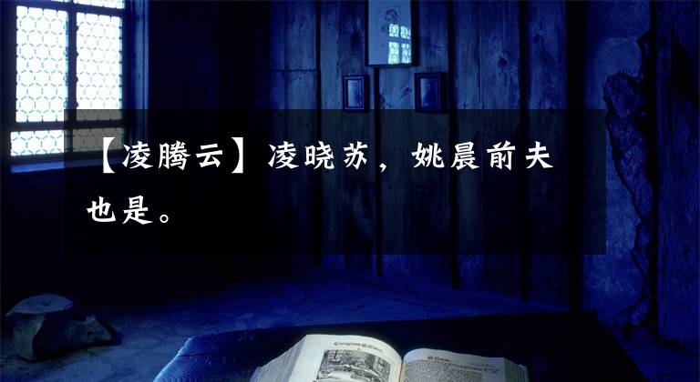 【凌腾云】凌晓苏，姚晨前夫也是。