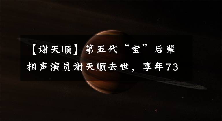 【谢天顺】第五代“宝”后辈相声演员谢天顺去世，享年73岁。