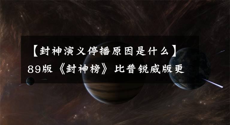 【封神演义停播原因是什么】89版《封神榜》比普锐威版更经典，停播的原来停播是因为这个