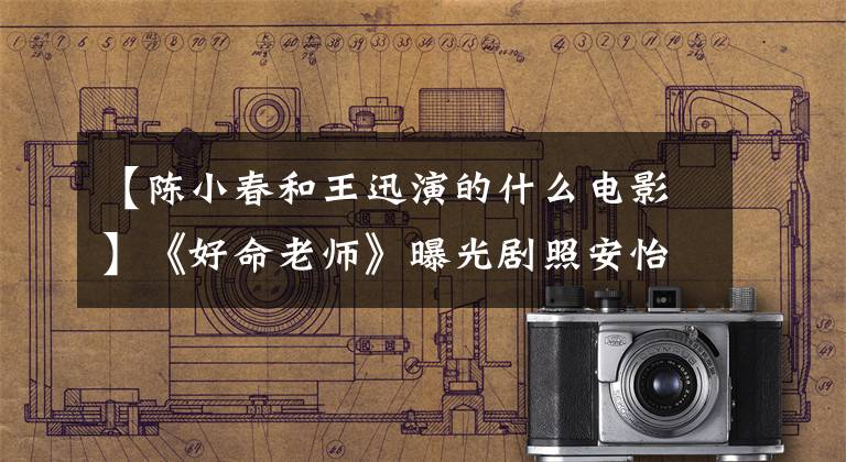【陈小春和王迅演的什么电影】《好命老师》曝光剧照安怡轩明亮的陈小春展示