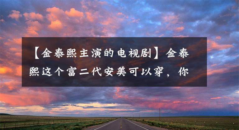 【金泰熙主演的电视剧】金泰熙这个富二代安美可以穿，你们的男神也携手收获了。(威廉莎士比亚、金泰熙、金泰熙、金泰熙、金泰熙、金泰熙)