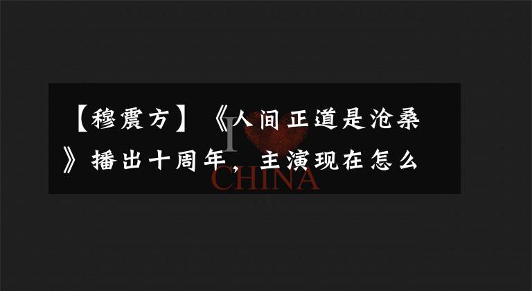 【穆震方】《人间正道是沧桑》播出十周年，主演现在怎么样？最后太可惜了