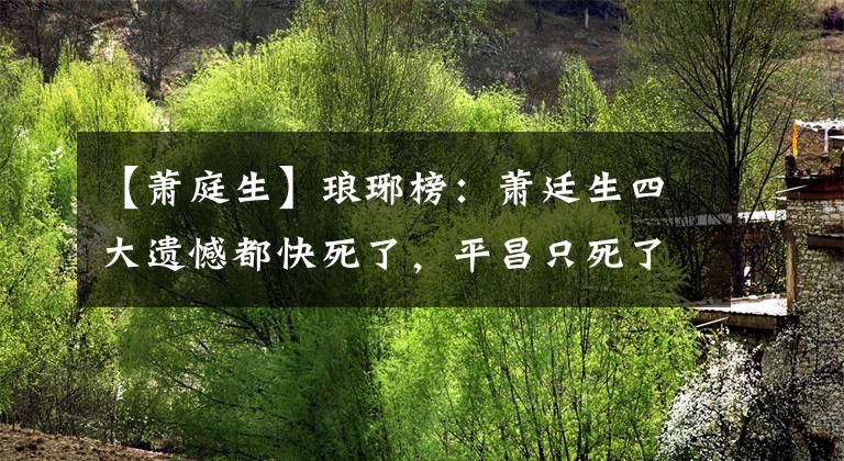 【萧庭生】琅琊榜：萧廷生四大遗憾都快死了，平昌只死了第三次，第一次不让他安息