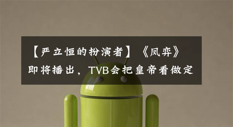 【严立恒的扮演者】《凤弈》即将播出，TVB会把皇帝看做定时配，和克隆版柔道上演相爱相杀吗？