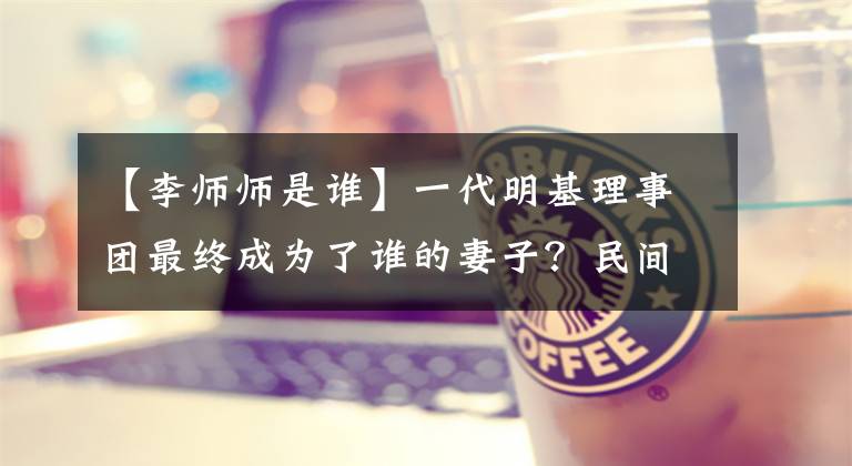 【李师师是谁】一代明基理事团最终成为了谁的妻子？民间流传着四种说法