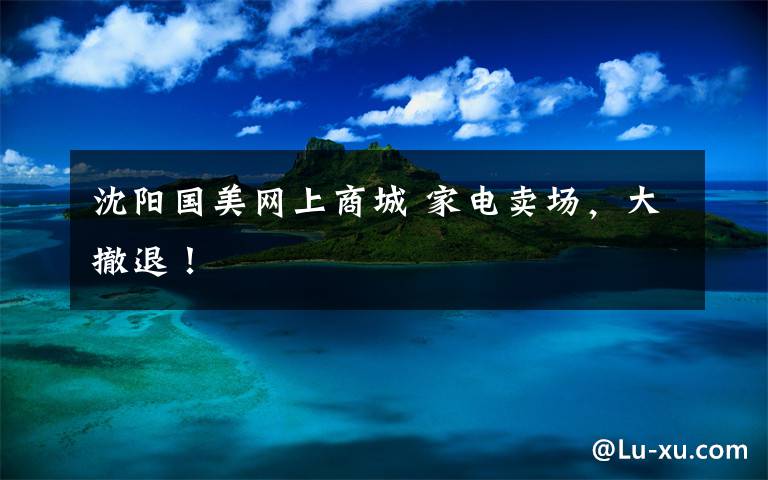 沈阳国美网上商城 家电卖场，大撤退！