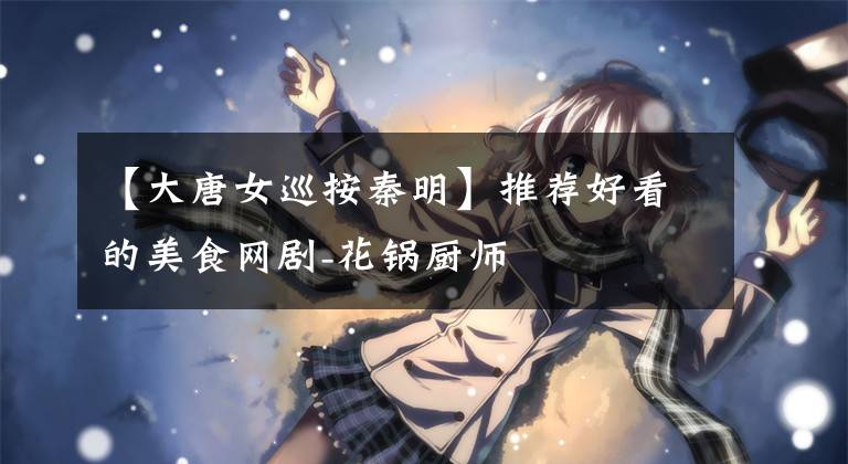 【大唐女巡按秦明】推荐好看的美食网剧-花锅厨师