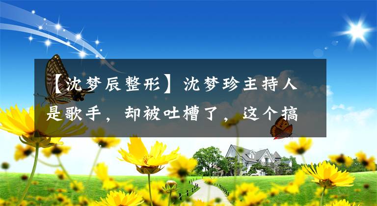 【沈梦辰整形】沈梦珍主持人是歌手，却被吐槽了，这个搞笑的姑娘居然也整容了？