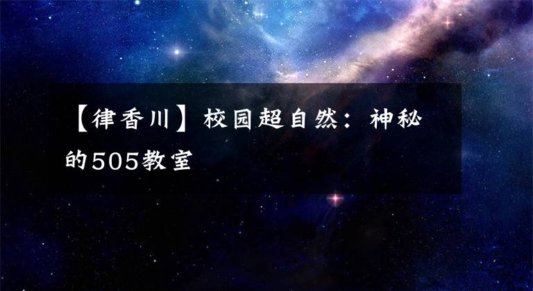 【律香川】校园超自然：神秘的505教室