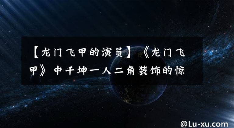 【龙门飞甲的演员】《龙门飞甲》中千坤一人二角装饰的惊人演出重复100次也不会腻