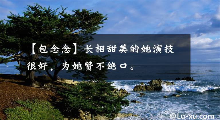 【包念念】长相甜美的她演技很好，为她赞不绝口。