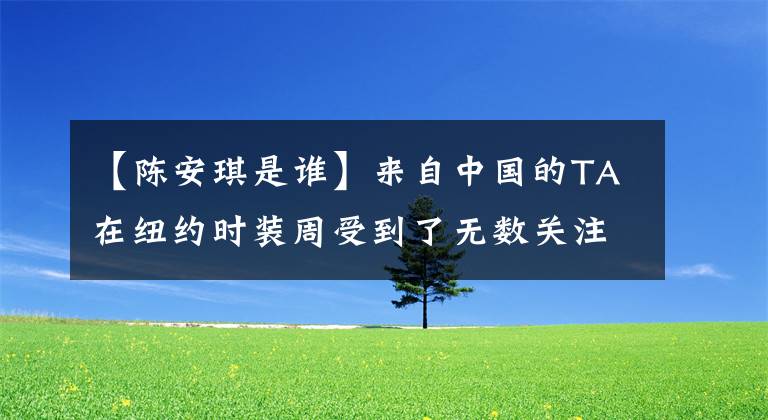 【陈安琪是谁】来自中国的TA在纽约时装周受到了无数关注。