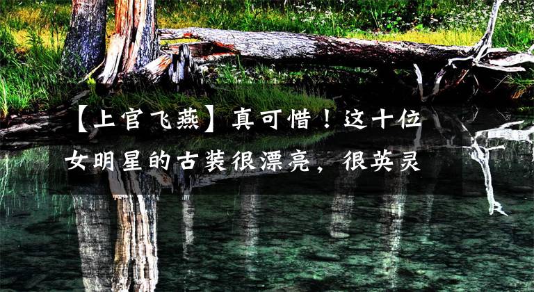 【上官飞燕】真可惜！这十位女明星的古装很漂亮，很英灵，后来他们出嫁了，慢慢被遗忘了。