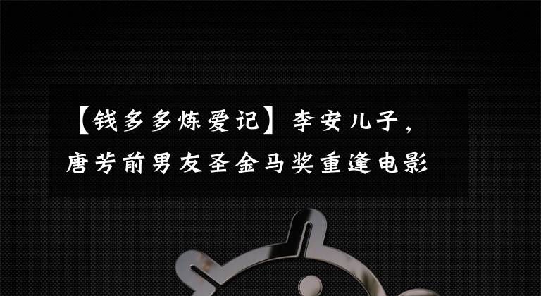 【钱多多炼爱记】李安儿子，唐芳前男友圣金马奖重逢电影的亮点，网友：全部是水
