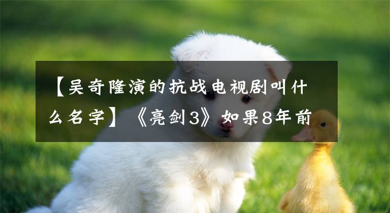 【吴奇隆演的抗战电视剧叫什么名字】《亮剑3》如果8年前播出，会被骂吗？当年吴基荣的时候，扛着沙发前进啊。