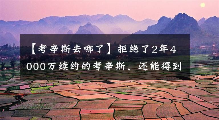 【考辛斯去哪了】拒绝了2年4000万续约的考辛斯，还能得到一份合同吗