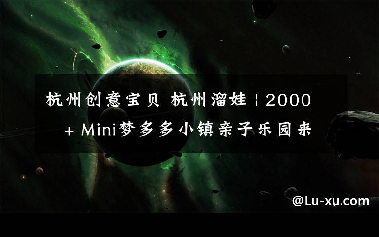 杭州创意宝贝 杭州溜娃 | 2000㎡+ Mini梦多多小镇亲子乐园来杭州啦，我们第一时间打卡了现