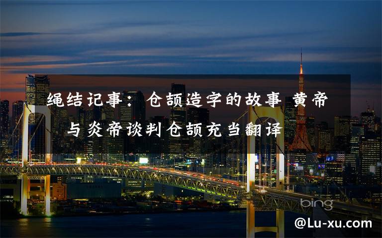 绳结记事：仓颉造字的故事 黄帝​与炎帝谈判仓颉充当翻译