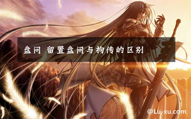 盘问 留置盘问与拘传的区别